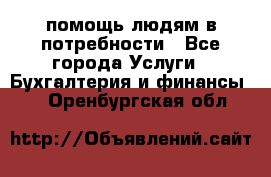 помощь людям в потребности - Все города Услуги » Бухгалтерия и финансы   . Оренбургская обл.